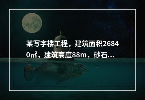 某写字楼工程，建筑面积26840㎡，建筑高度88m，砂石地基