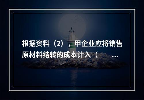 根据资料（2），甲企业应将销售原材料结转的成本计入（　　）。