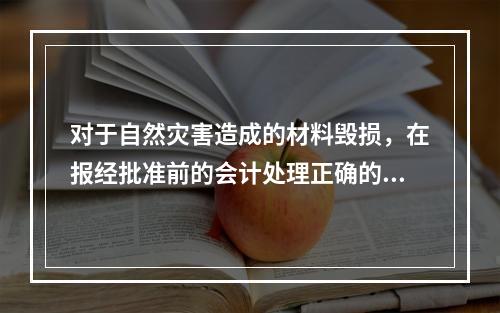 对于自然灾害造成的材料毁损，在报经批准前的会计处理正确的是（