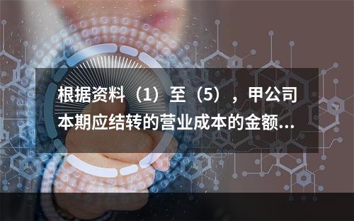 根据资料（1）至（5），甲公司本期应结转的营业成本的金额是（