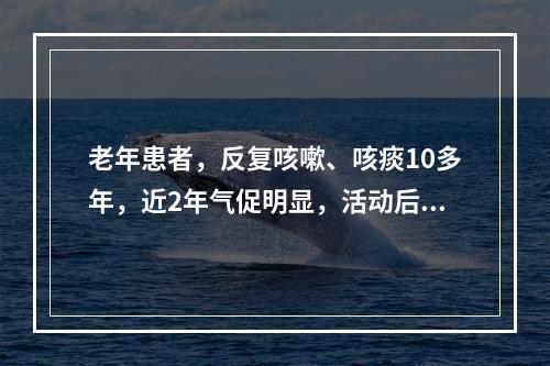 老年患者，反复咳嗽、咳痰10多年，近2年气促明显，活动后加重