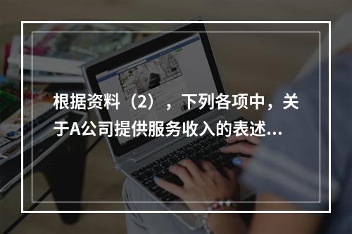 根据资料（2），下列各项中，关于A公司提供服务收入的表述正确