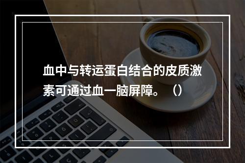 血中与转运蛋白结合的皮质激素可通过血一脑屏障。（）