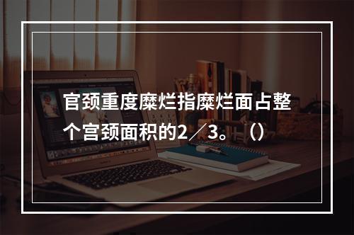 官颈重度糜烂指糜烂面占整个宫颈面积的2／3。（）