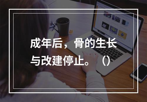 成年后，骨的生长与改建停止。（）