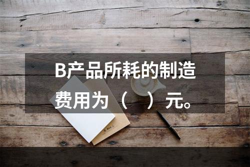 B产品所耗的制造费用为（　）元。