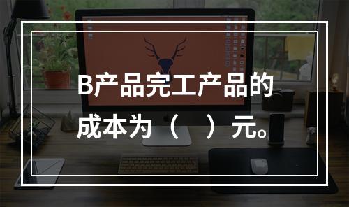 B产品完工产品的成本为（　）元。