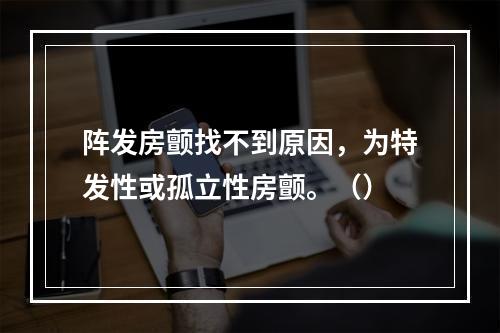 阵发房颤找不到原因，为特发性或孤立性房颤。（）