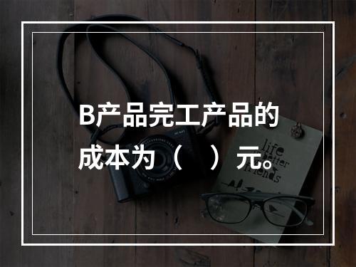 B产品完工产品的成本为（　）元。