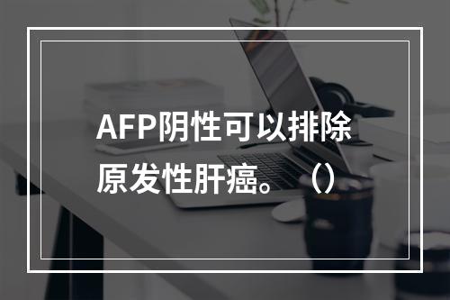 AFP阴性可以排除原发性肝癌。（）