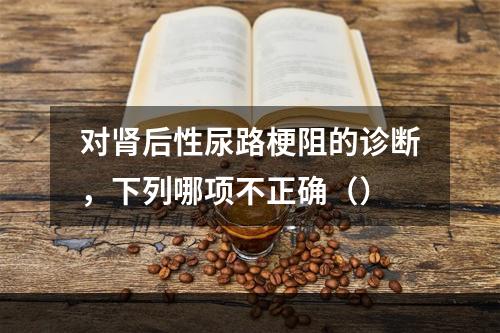 对肾后性尿路梗阻的诊断，下列哪项不正确（）