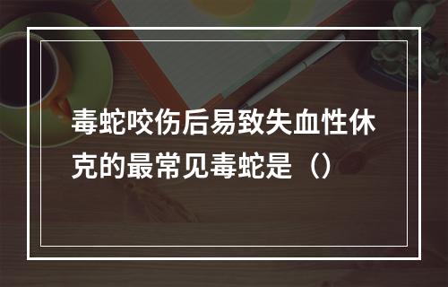 毒蛇咬伤后易致失血性休克的最常见毒蛇是（）