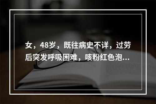 女，48岁，既往病史不详，过劳后突发呼吸困难，咳粉红色泡沫痰