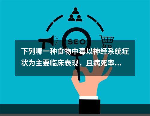 下列哪一种食物中毒以神经系统症状为主要临床表现，且病死率较高