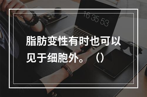 脂肪变性有时也可以见于细胞外。（）