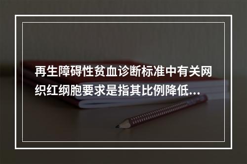 再生障碍性贫血诊断标准中有关网织红纲胞要求是指其比例降低。（