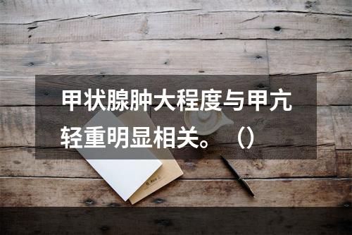 甲状腺肿大程度与甲亢轻重明显相关。（）