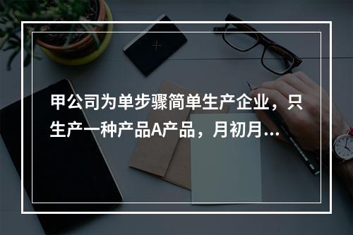 甲公司为单步骤简单生产企业，只生产一种产品A产品，月初月末在