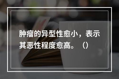 肿瘤的异型性愈小，表示其恶性程度愈高。（）