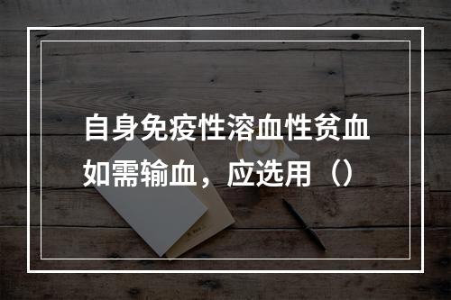 自身免疫性溶血性贫血如需输血，应选用（）