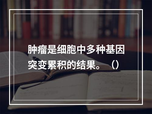 肿瘤是细胞中多种基因突变累积的结果。（）