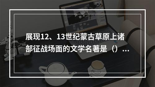 展现12、13世纪蒙古草原上诸部征战场面的文学名著是（）。