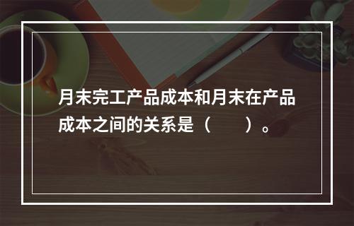 月末完工产品成本和月末在产品成本之间的关系是（　　）。