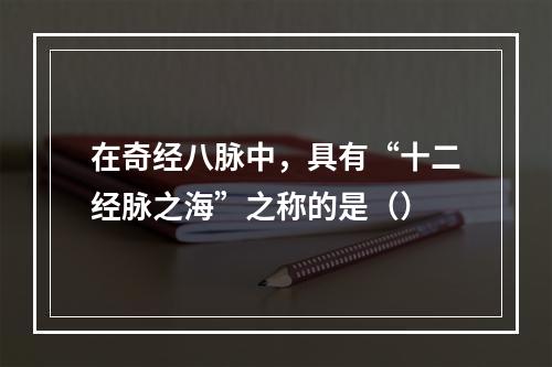 在奇经八脉中，具有“十二经脉之海”之称的是（）