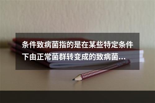 条件致病菌指的是在某些特定条件下由正常菌群转变成的致病菌。（