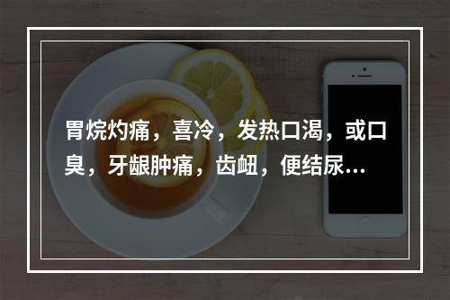 胃烷灼痛，喜冷，发热口渴，或口臭，牙龈肿痛，齿衄，便结尿黄，