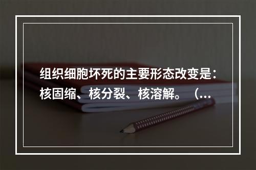 组织细胞坏死的主要形态改变是：核固缩、核分裂、核溶解。（）