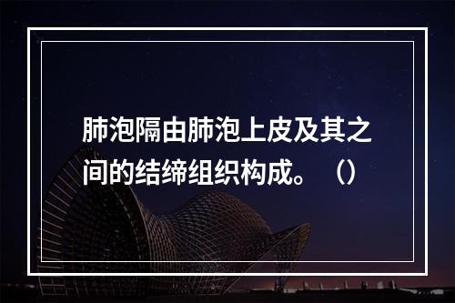 肺泡隔由肺泡上皮及其之间的结缔组织构成。（）