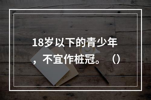 18岁以下的青少年，不宜作桩冠。（）