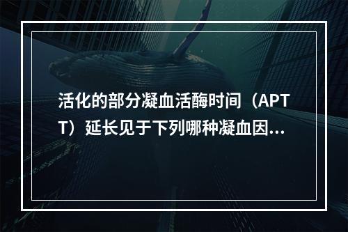 活化的部分凝血活酶时间（APTT）延长见于下列哪种凝血因子缺