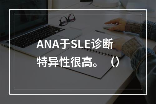 ANA于SLE诊断特异性很高。（）