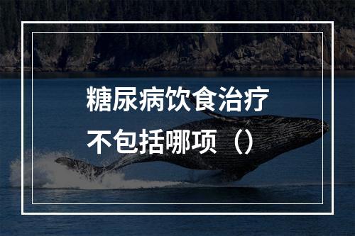 糖尿病饮食治疗不包括哪项（）