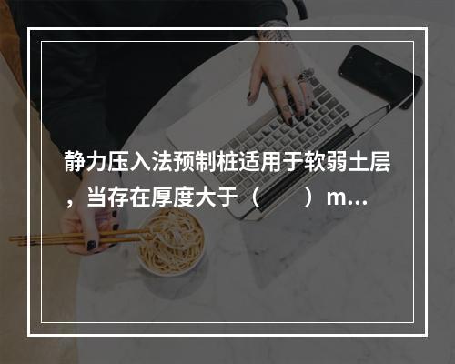 静力压入法预制桩适用于软弱土层，当存在厚度大于（　　）m的