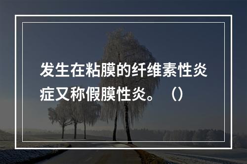 发生在粘膜的纤维素性炎症又称假膜性炎。（）