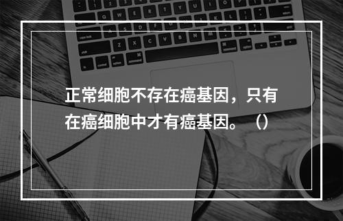 正常细胞不存在癌基因，只有在癌细胞中才有癌基因。（）