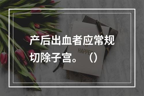 产后出血者应常规切除子宫。（）