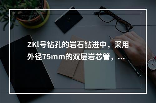 ZKl号钻孔的岩石钻进中，采用外径75mm的双层岩芯管，金