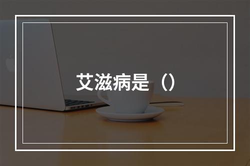 艾滋病是（）