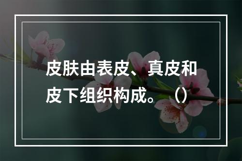 皮肤由表皮、真皮和皮下组织构成。（）