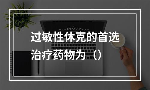 过敏性休克的首选治疗药物为（）