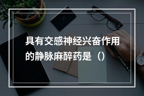 具有交感神经兴奋作用的静脉麻醉药是（）