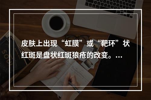 皮肤上出现“虹膜”或“靶环”状红斑是盘状红斑狼疮的改变。（）