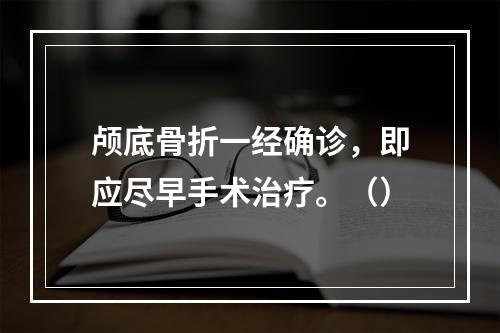 颅底骨折一经确诊，即应尽早手术治疗。（）