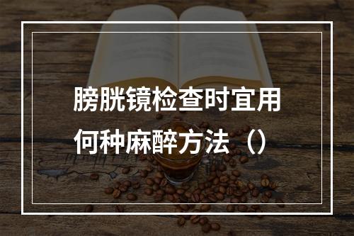 膀胱镜检查时宜用何种麻醉方法（）