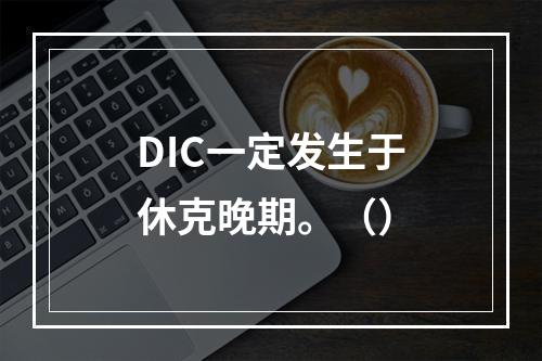 DIC一定发生于休克晚期。（）