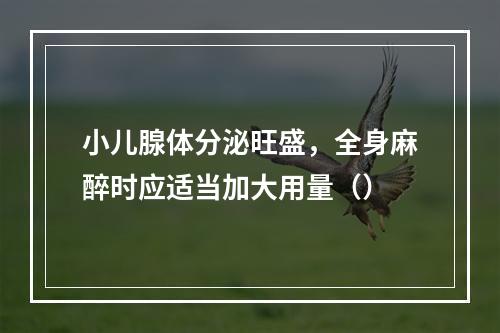 小儿腺体分泌旺盛，全身麻醉时应适当加大用量（）